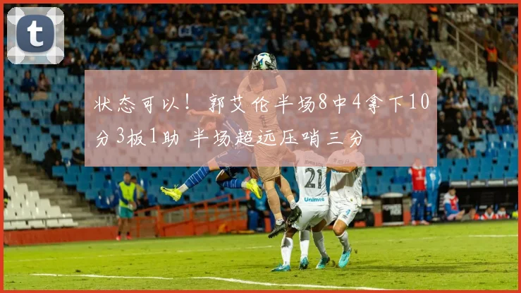 状态可以！郭艾伦半场8中4拿下10分3板1助 半场超远压哨三分