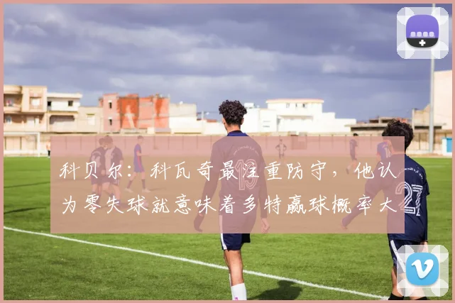 科贝尔：科瓦奇最注重防守，他认为零失球就意味着多特赢球概率大