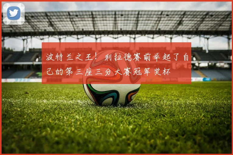 波特兰之王！利拉德赛前举起了自己的第三座三分大赛冠军奖杯