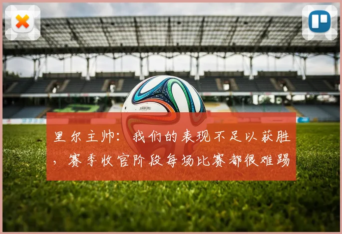 里尔主帅：我们的表现不足以获胜，赛季收官阶段每场比赛都很难踢