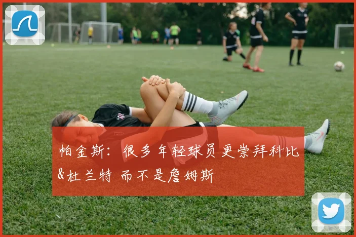 帕金斯：很多年轻球员更崇拜科比&杜兰特 而不是詹姆斯
