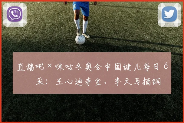 直播吧×咪咕冬奥会中国健儿每日风采：王心迪夺金、李天马摘铜