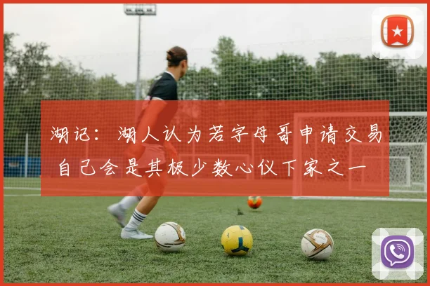 湖记：湖人认为若字母哥申请交易 自己会是其极少数心仪下家之一