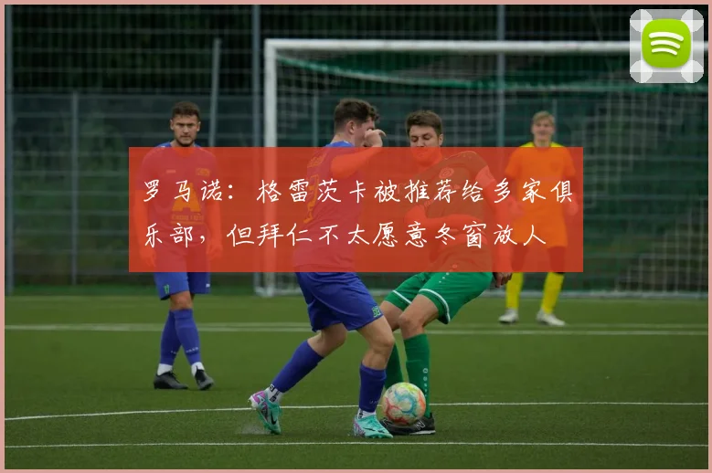罗马诺：格雷茨卡被推荐给多家俱乐部，但拜仁不太愿意冬窗放人