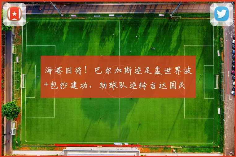 海港旧将！巴尔加斯逆足轰世界波+包抄建功，助球队逆转吉达国民