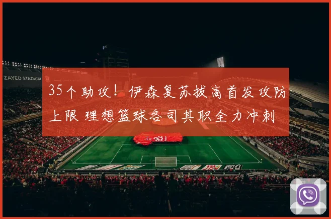 35个助攻！伊森复苏拔高首发攻防上限 理想篮球各司其职全力冲刺