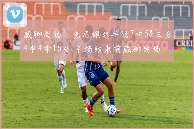 崴脚离场！克尼佩尔半场7中5&三分4中4拿16分 半场结束前崴脚离场