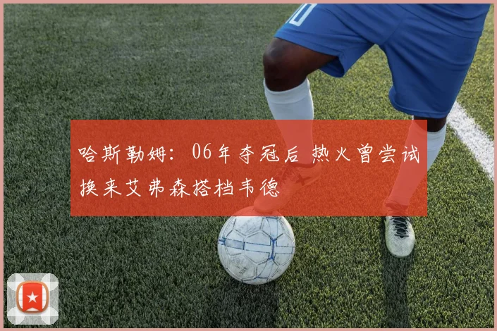 哈斯勒姆：06年夺冠后 热火曾尝试换来艾弗森搭档韦德