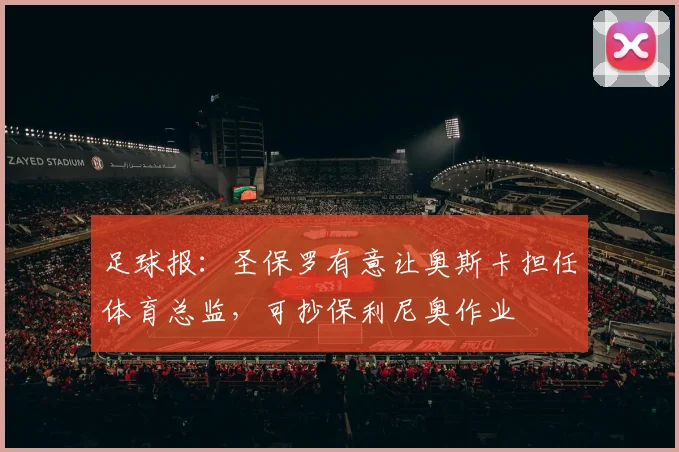 足球报：圣保罗有意让奥斯卡担任体育总监，可抄保利尼奥作业