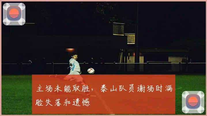 主场未能取胜，泰山队员谢场时满脸失落和遗憾
