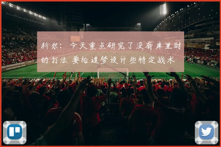 科尔：今天重点研究了没有库里时的打法 要给追梦设计些特定战术