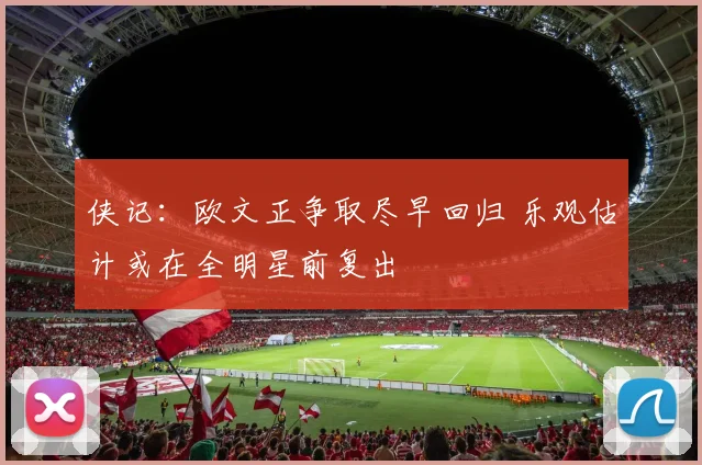 侠记：欧文正争取尽早回归 乐观估计或在全明星前复出
